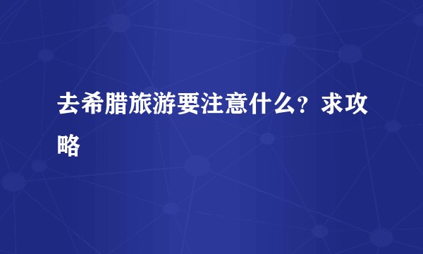 去希腊旅游要注意什么？求攻略