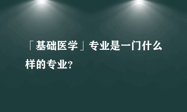 「基础医学」专业是一门什么样的专业？