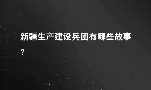 新疆生产建设兵团有哪些故事？