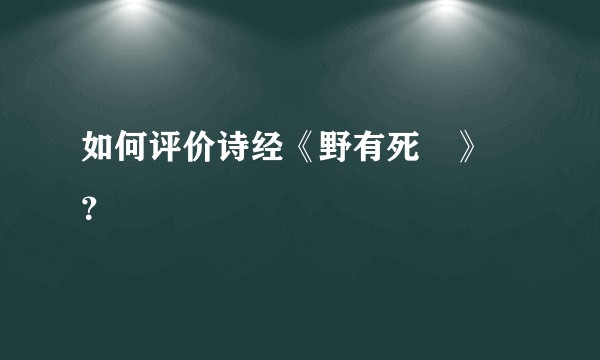 如何评价诗经《野有死麕》 ？