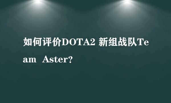 如何评价DOTA2 新组战队Team  Aster？