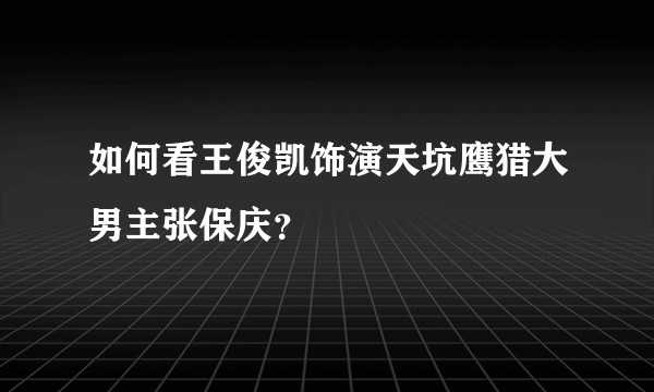 如何看王俊凯饰演天坑鹰猎大男主张保庆?