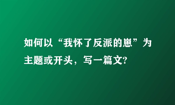 如何以“我怀了反派的崽”为主题或开头，写一篇文?