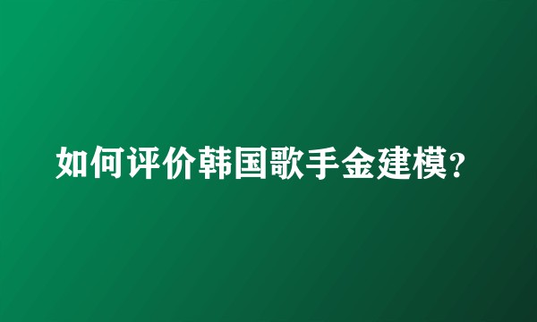 如何评价韩国歌手金建模?