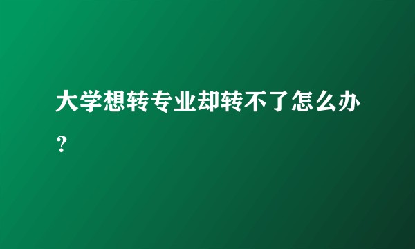 大学想转专业却转不了怎么办？