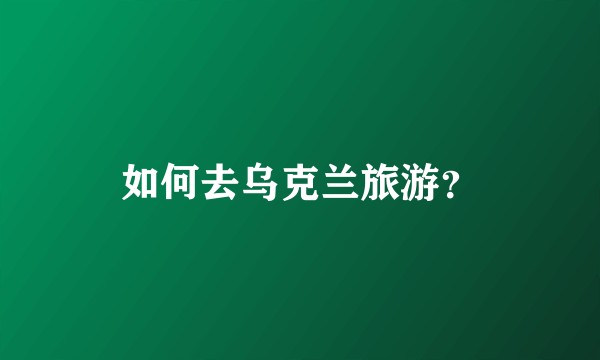 如何去乌克兰旅游？