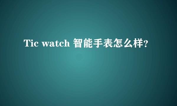 Tic watch 智能手表怎么样？