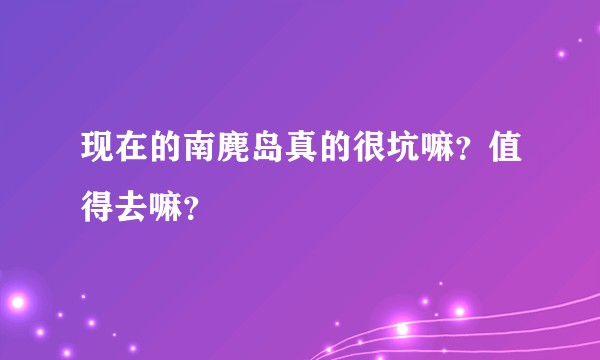 现在的南麂岛真的很坑嘛？值得去嘛？