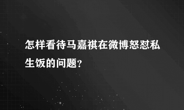 怎样看待马嘉祺在微博怒怼私生饭的问题？