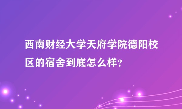 西南财经大学天府学院德阳校区的宿舍到底怎么样？