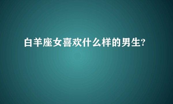 白羊座女喜欢什么样的男生?