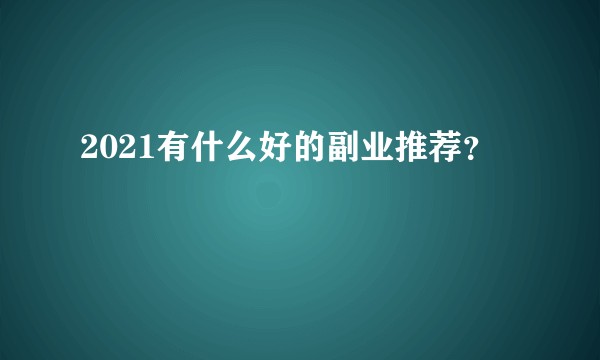 2021有什么好的副业推荐？