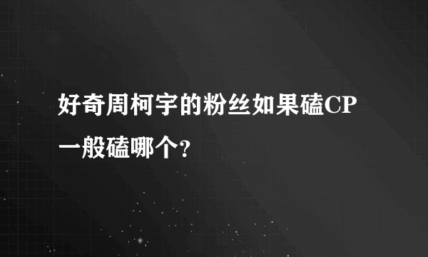 好奇周柯宇的粉丝如果磕CP一般磕哪个？