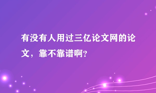 有没有人用过三亿论文网的论文,靠不靠谱啊?