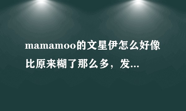mamamoo的文星伊怎么好像比原来糊了那么多，发生了什么？