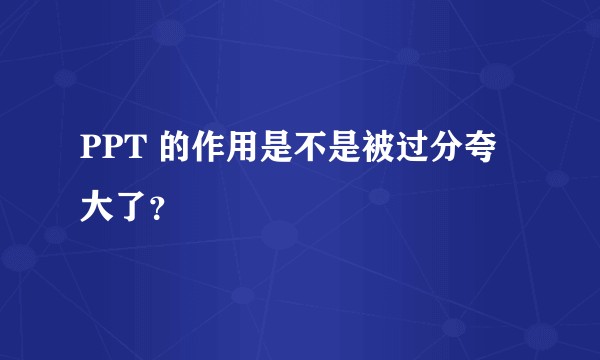 PPT 的作用是不是被过分夸大了？