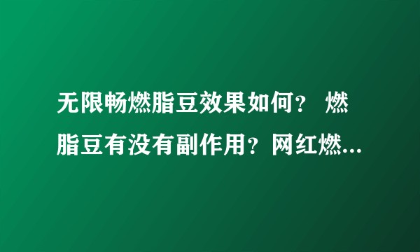 无限畅燃脂豆效果如何？ 燃脂豆有没有副作用？网红燃脂豆真的可以瘦么？