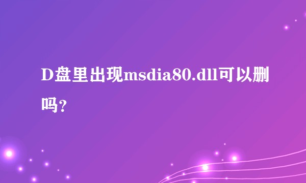 D盘里出现msdia80.dll可以删吗？