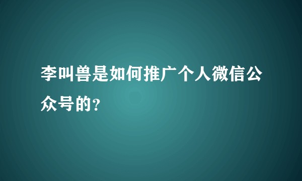 李叫兽是如何推广个人微信公众号的？