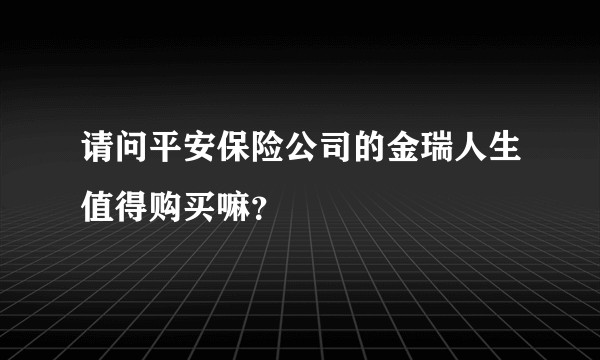 请问平安保险公司的金瑞人生值得购买嘛？