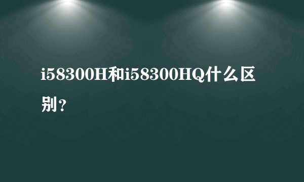 i58300H和i58300HQ什么区别？