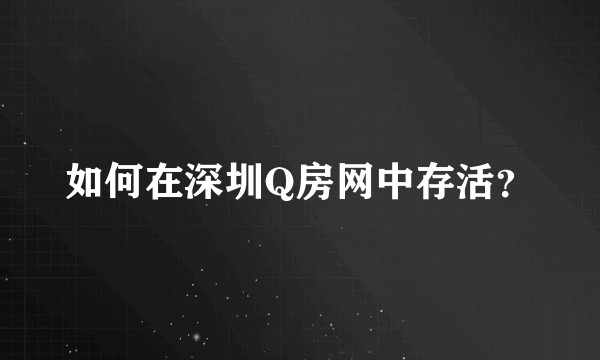 如何在深圳Q房网中存活？