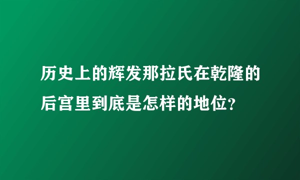 历史上的辉发那拉氏在乾隆的后宫里到底是怎样的地位？