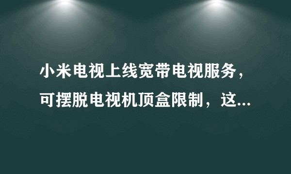 小米电视上线宽带电视服务，可摆脱电视机顶盒限制，这项服务的原理是怎样的？未来有哪些可以应用的空间？