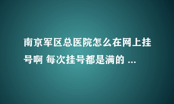 南京军区总医院怎么在网上挂号啊 每次挂号都是满的 想挂肾内科 感觉看病好难啊？