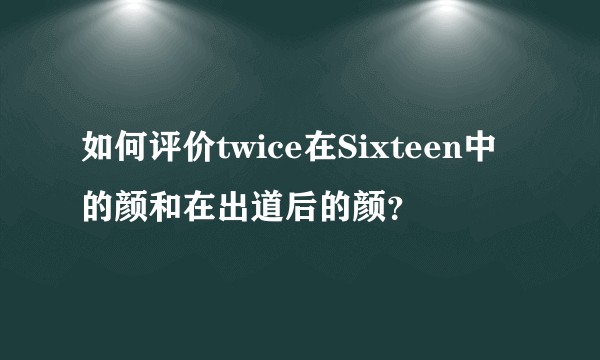 如何评价twice在Sixteen中的颜和在出道后的颜?