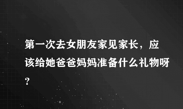 第一次去女朋友家见家长，应该给她爸爸妈妈准备什么礼物呀？
