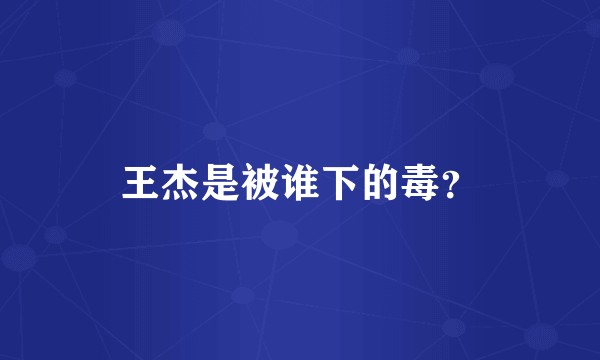 王杰是被谁下的毒?