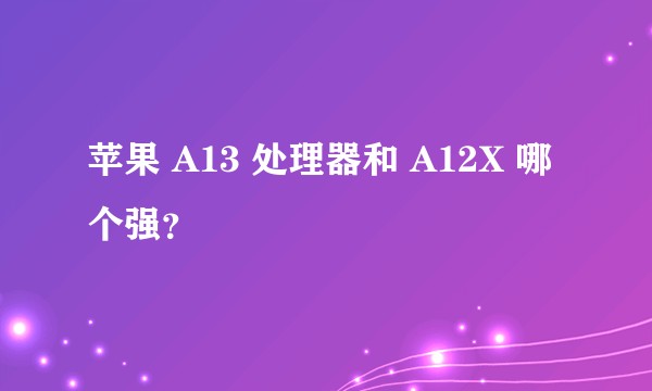 苹果 A13 处理器和 A12X 哪个强？