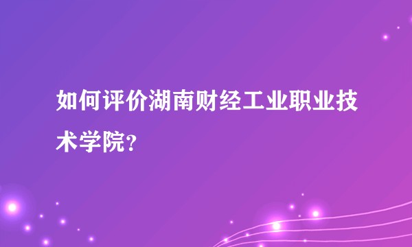 如何评价湖南财经工业职业技术学院？