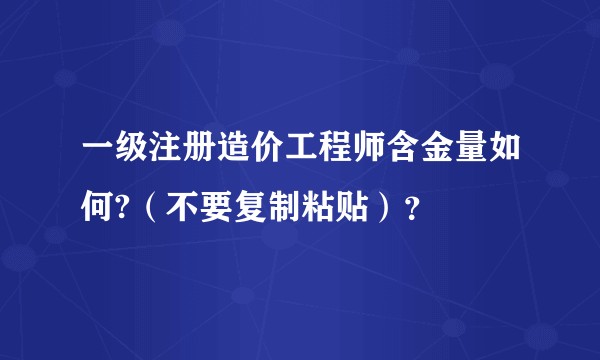 一级注册造价工程师含金量如何?(不要复制粘贴)?