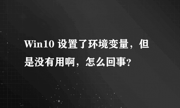 Win10 设置了环境变量，但是没有用啊，怎么回事？