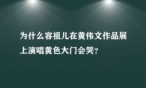 为什么容祖儿在黄伟文作品展上演唱黄色大门会哭？