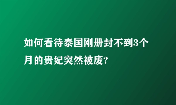 如何看待泰国刚册封不到3个月的贵妃突然被废?