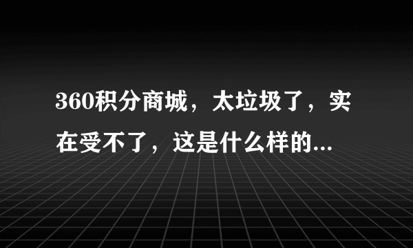 360积分商城，太垃圾了，实在受不了，这是什么样的积分商城？