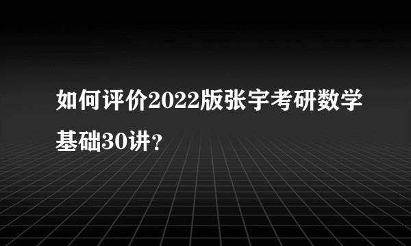 如何评价2022版张宇考研数学基础30讲？