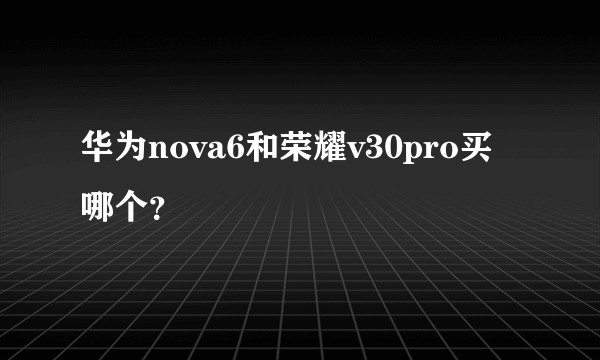 华为nova6和荣耀v30pro买哪个？