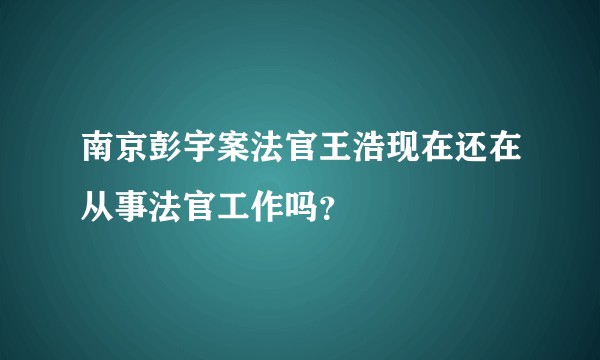 南京彭宇案法官王浩现在还在从事法官工作吗？
