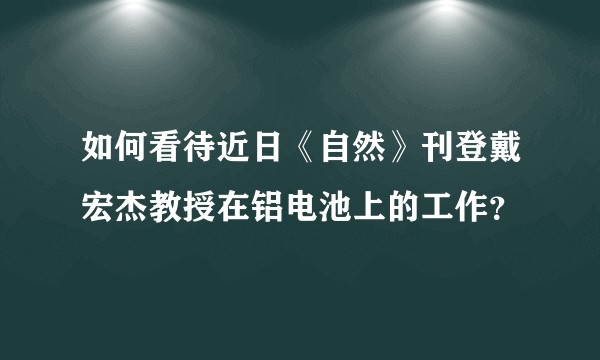 如何看待近日《自然》刊登戴宏杰教授在铝电池上的工作？