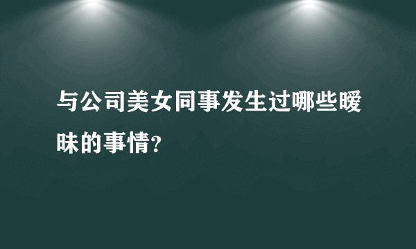 与公司美女同事发生过哪些暧昧的事情？