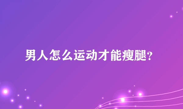 男人怎么运动才能瘦腿？