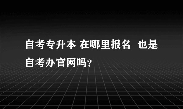 自考专升本 在哪里报名  也是自考办官网吗？