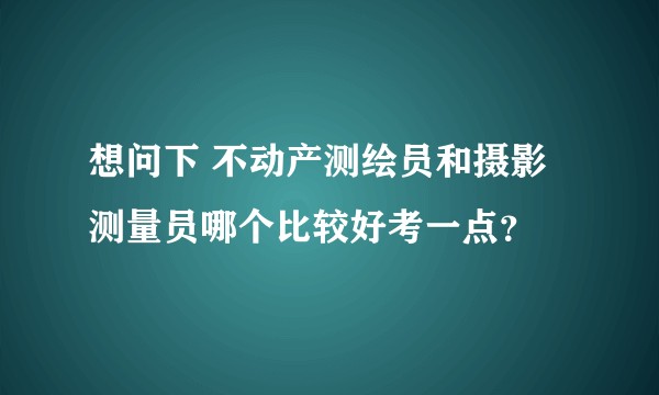 想问下 不动产测绘员和摄影测量员哪个比较好考一点？