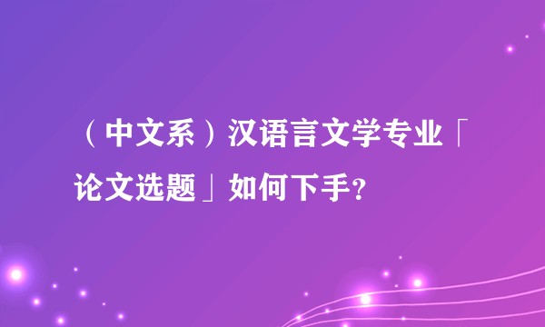 （中文系）汉语言文学专业「论文选题」如何下手？