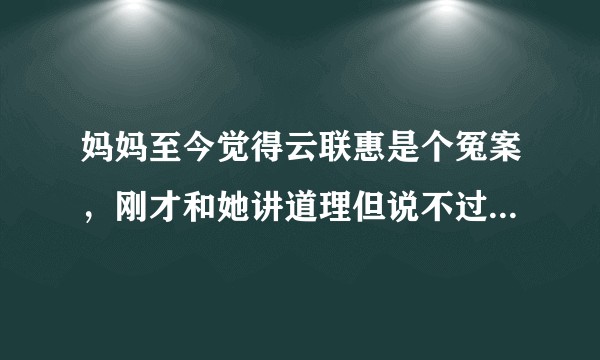 妈妈至今觉得云联惠是个冤案，刚才和她讲道理但说不过她，云联惠为何能存在几年之久，还参加博鳌论坛?