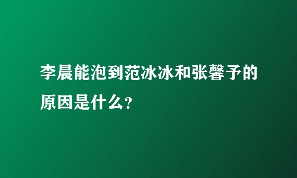 李晨能泡到范冰冰和张馨予的原因是什么？
